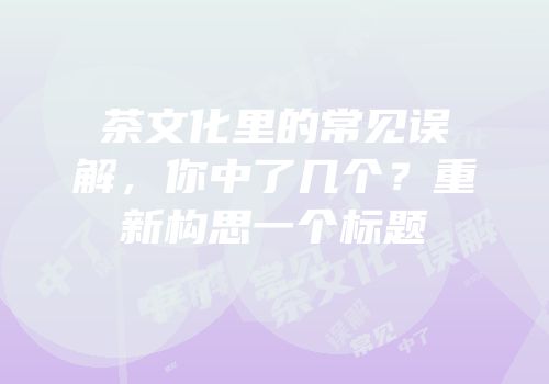 茶文化里的常见误解，你中了几个？重新构思一个标题