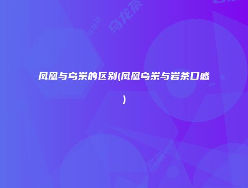凤凰与乌岽的区别(凤凰乌岽与岩茶口感)