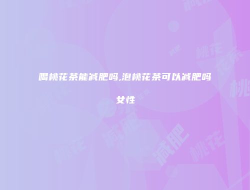 喝桃花茶能减肥吗,泡桃花茶可以减肥吗女性