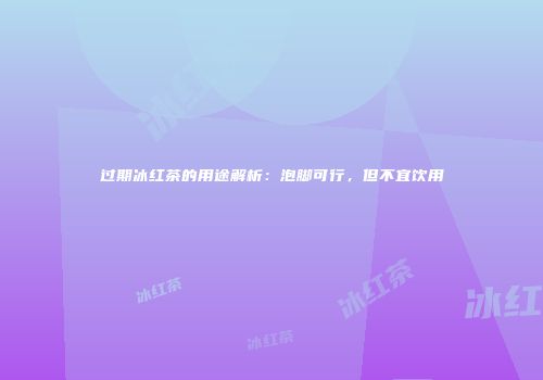 过期冰红茶的用途解析：泡脚可行，但不宜饮用