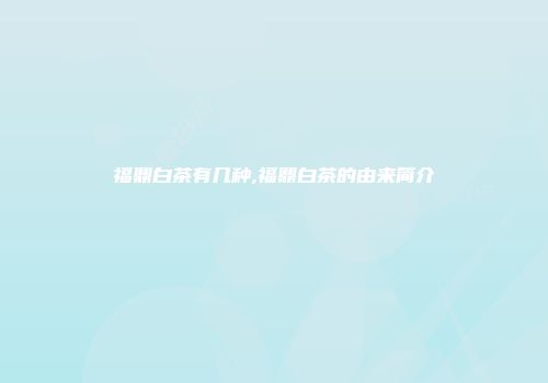 福鼎白茶有几种,福鼎白茶的由来简介