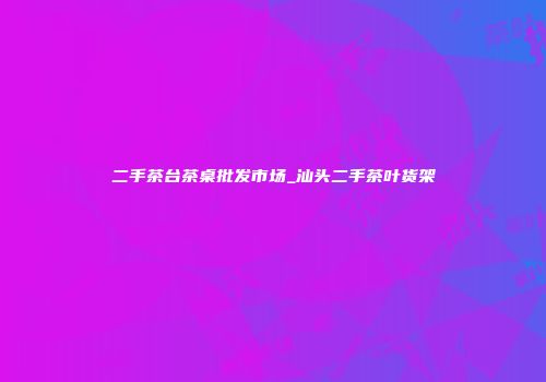 二手茶台茶桌批发市场_汕头二手茶叶货架
