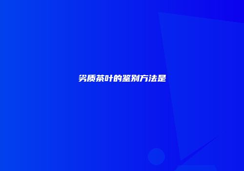劣质茶叶的鉴别方法是