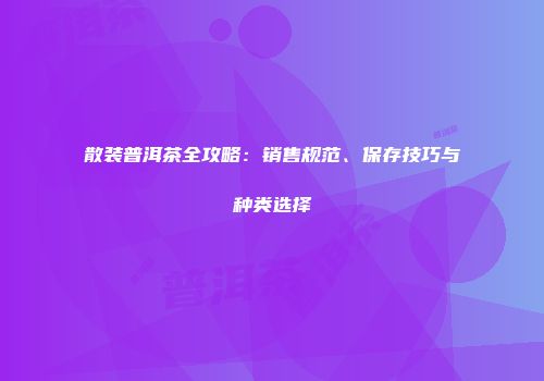 散装普洱茶全攻略：销售规范、保存技巧与种类选择