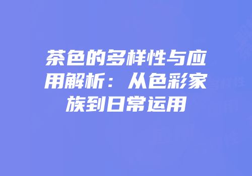 茶色的多样性与应用解析：从色彩家族到日常运用
