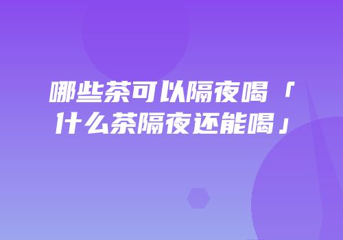 哪些茶可以隔夜喝「什么茶隔夜还能喝」