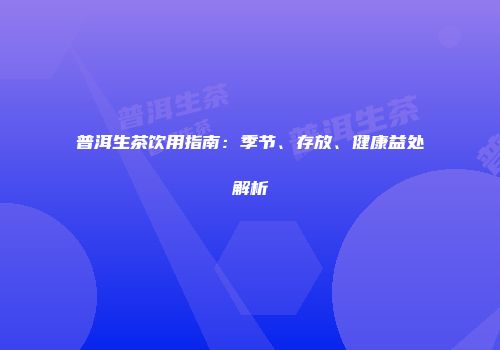 普洱生茶饮用指南：季节、存放、健康益处解析