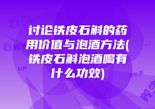 讨论铁皮石斛的药用价值与泡酒方法(铁皮石斛泡酒喝有什么功效)