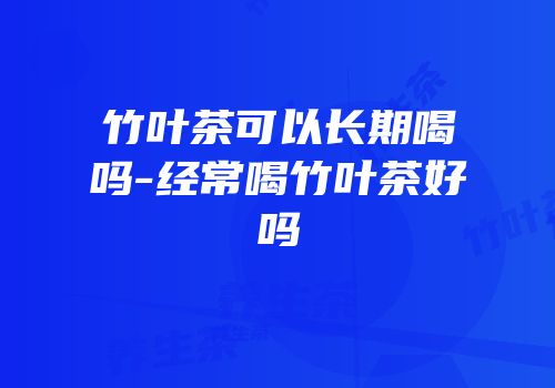 竹叶茶可以长期喝吗-经常喝竹叶茶好吗