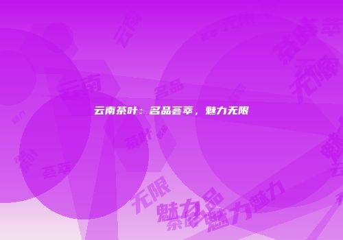云南茶叶：名品荟萃，魅力无限
