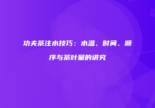 功夫茶注水技巧：水温、时间、顺序与茶叶量的讲究