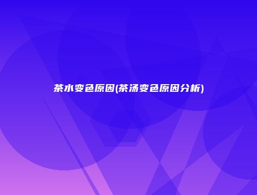 茶水变色原因(茶汤变色原因分析)