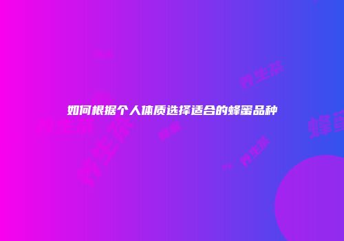 如何根据个人体质选择适合的蜂蜜品种