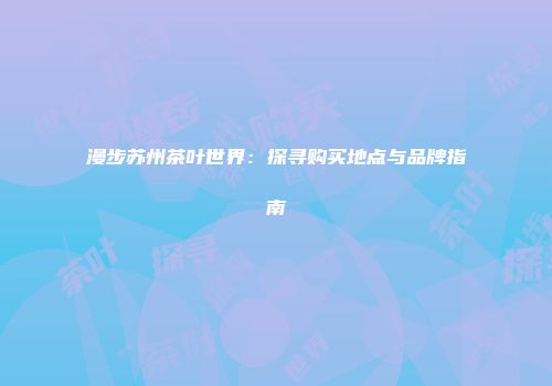 漫步苏州茶叶世界：探寻购买地点与品牌指南
