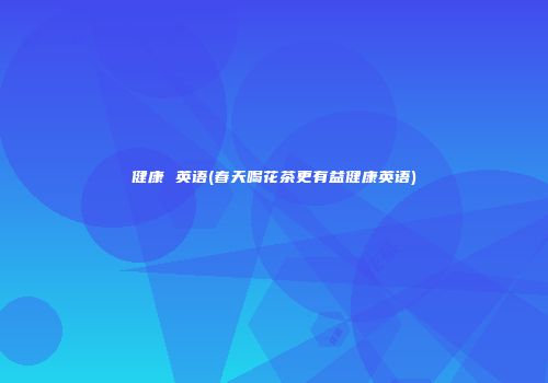 健康 英语(春天喝花茶更有益健康英语)