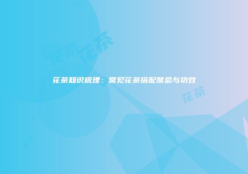 花茶知识梳理：常见花茶搭配禁忌与功效