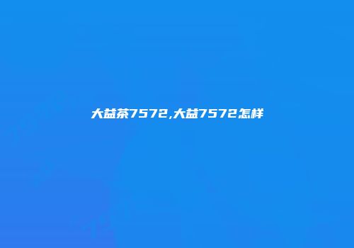 大益茶7572,大益7572怎样