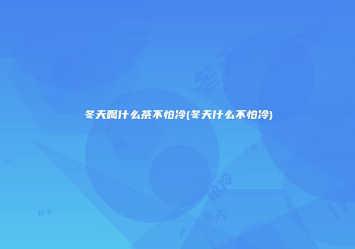 冬天喝什么茶不怕冷(冬天什么不怕冷)