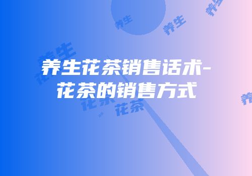养生花茶销售话术-花茶的销售方式