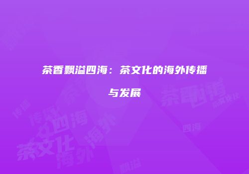 茶香飘溢四海：茶文化的海外传播与发展