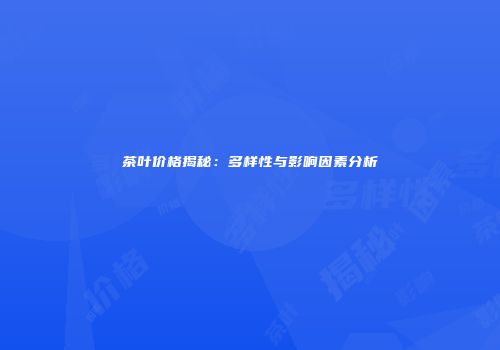 茶叶价格揭秘：多样性与影响因素分析