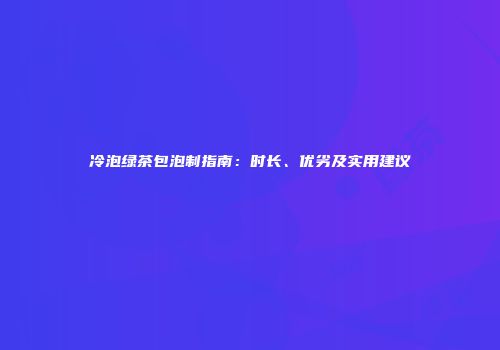 冷泡绿茶包泡制指南：时长、优劣及实用建议