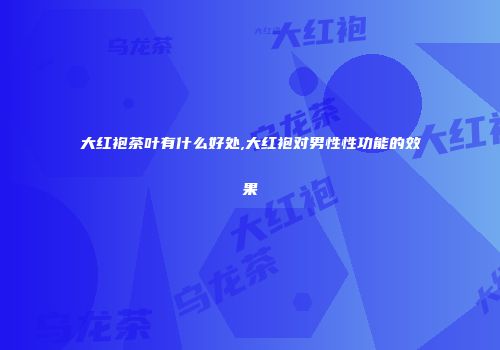 大红袍茶叶有什么好处,大红袍对男性性功能的效果