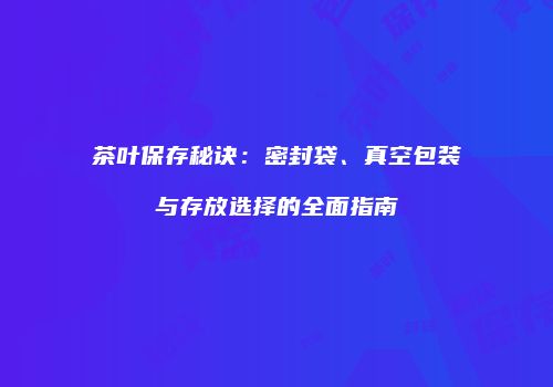 茶叶保存秘诀：密封袋、真空包装与存放选择的全面指南
