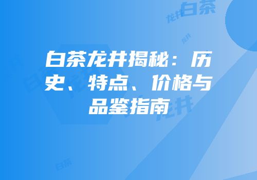 白茶龙井揭秘：历史、特点、价格与品鉴指南