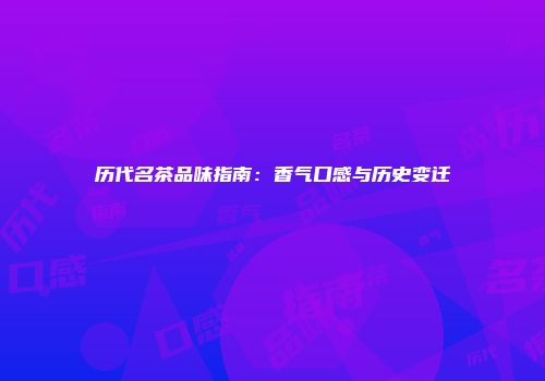 历代名茶品味指南：香气口感与历史变迁