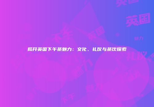 揭开英国下午茶魅力：文化、礼仪与茶饮探索