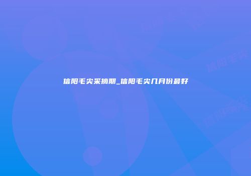 信阳毛尖采摘期_信阳毛尖几月份最好