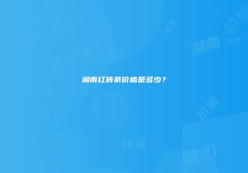 湖南红砖茶价格是多少？