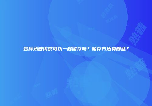 各种熟普洱茶可以一起储存吗？储存方法有哪些？