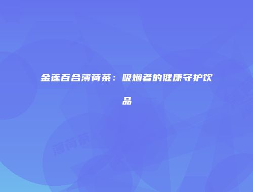 金莲百合薄荷茶：吸烟者的健康守护饮品
