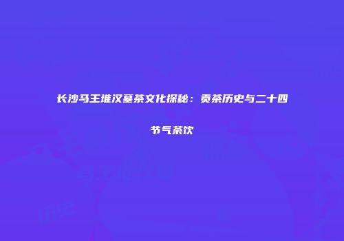 长沙马王堆汉墓茶文化探秘：贡茶历史与二十四节气茶饮