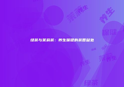 绿茶与茉莉茶：养生保健的茶香益处