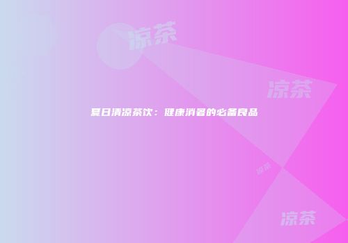 夏日清凉茶饮：健康消暑的必备良品