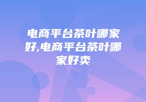 电商平台茶叶哪家好,电商平台茶叶哪家好卖
