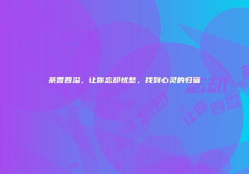 茶香四溢，让你忘却忧愁，找到心灵的归宿