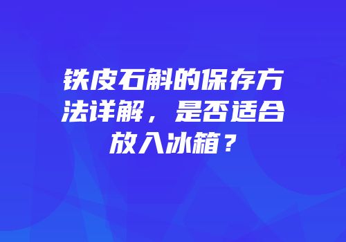 铁皮石斛的保存方法详解，是否适合放入冰箱？