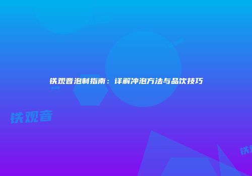 铁观音泡制指南：详解冲泡方法与品饮技巧
