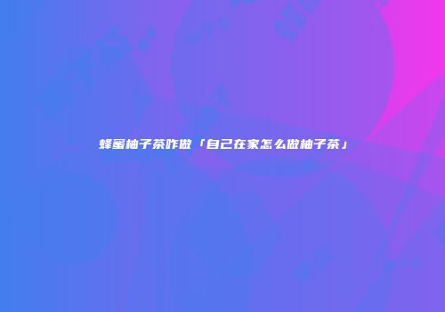 蜂蜜柚子茶咋做「自己在家怎么做柚子茶」
