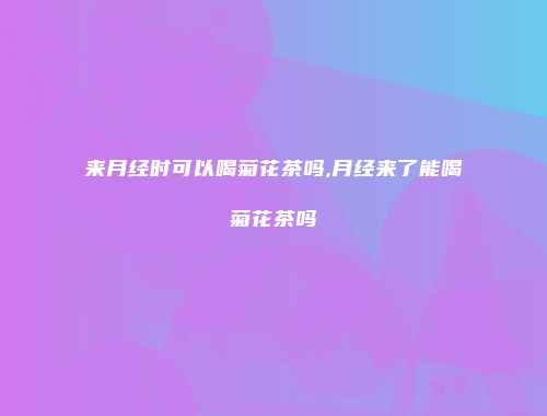 来月经时可以喝菊花茶吗,月经来了能喝菊花茶吗
