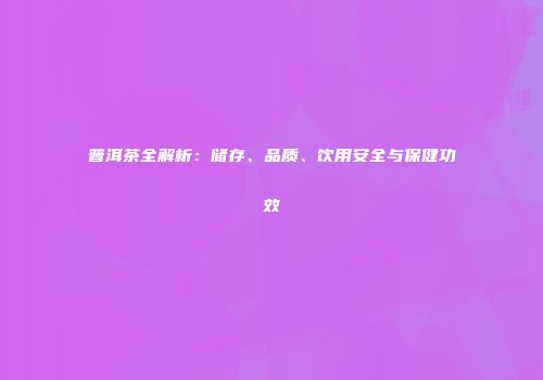 普洱茶全解析：储存、品质、饮用安全与保健功效