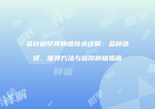 茶叶树早芽种植技术详解：品种选择、催芽方法与庭院种植指南