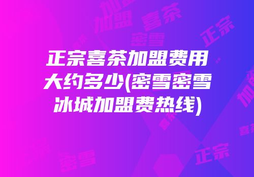 正宗喜茶加盟费用大约多少(密雪密雪冰城加盟费热线)