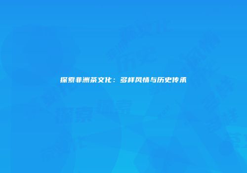 探索非洲茶文化：多样风情与历史传承