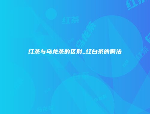 红茶与乌龙茶的区别_红白茶的喝法