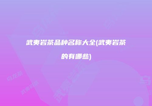 武夷岩茶品种名称大全(武夷岩茶的有哪些)